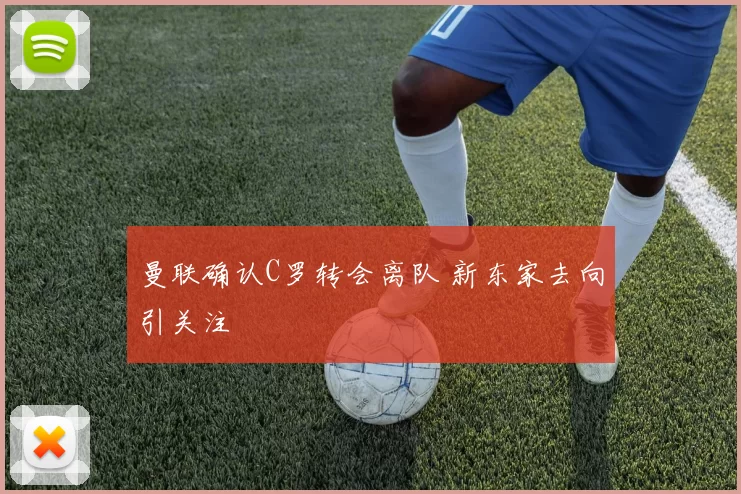 曼联确认C罗转会离队 新东家去向引关注