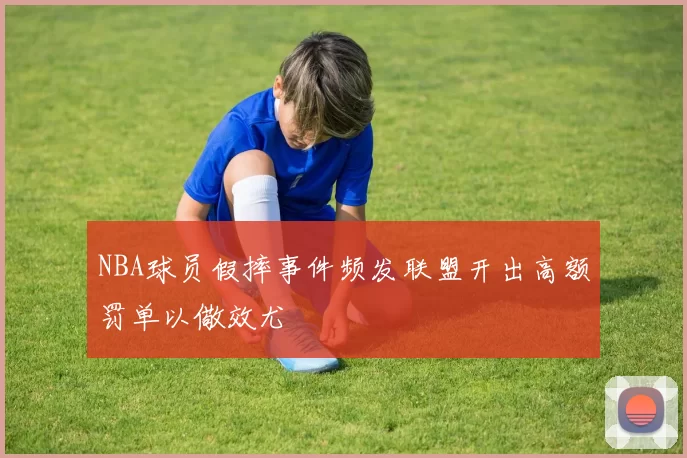 NBA球员假摔事件频发联盟开出高额罚单以儆效尤