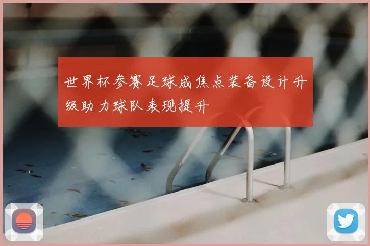 世界杯参赛足球成焦点装备设计升级助力球队表现提升