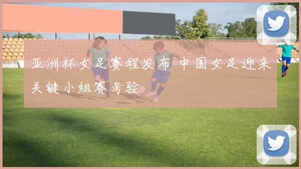 亚洲杯女足赛程发布 中国女足迎来关键小组赛考验
