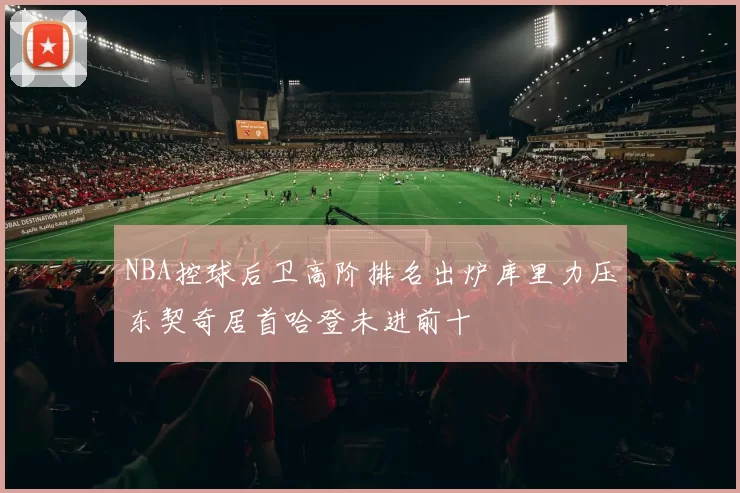 NBA控球后卫高阶排名出炉库里力压东契奇居首哈登未进前十