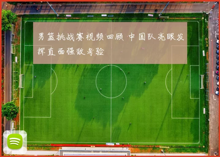 男篮挑战赛视频回顾 中国队亮眼发挥直面强敌考验