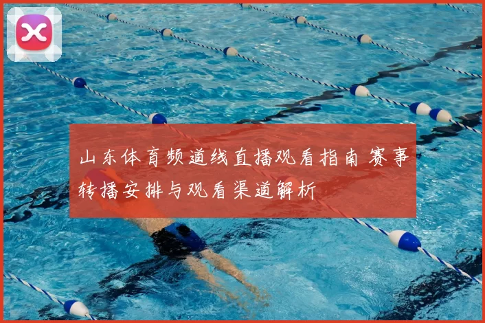 山东体育频道线直播观看指南 赛事转播安排与观看渠道解析