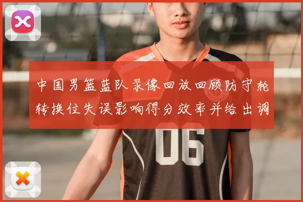 中国男篮蓝队录像回放回顾防守轮转换位失误影响得分效率并给出调整点