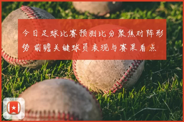 今日足球比赛预测比分聚焦对阵形势 前瞻关键球员表现与赛果看点