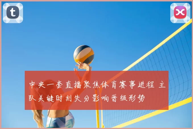 中央一套直播聚焦体育赛事进程 主队关键时刻失分影响晋级形势