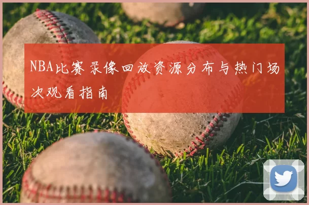 NBA比赛录像回放资源分布与热门场次观看指南