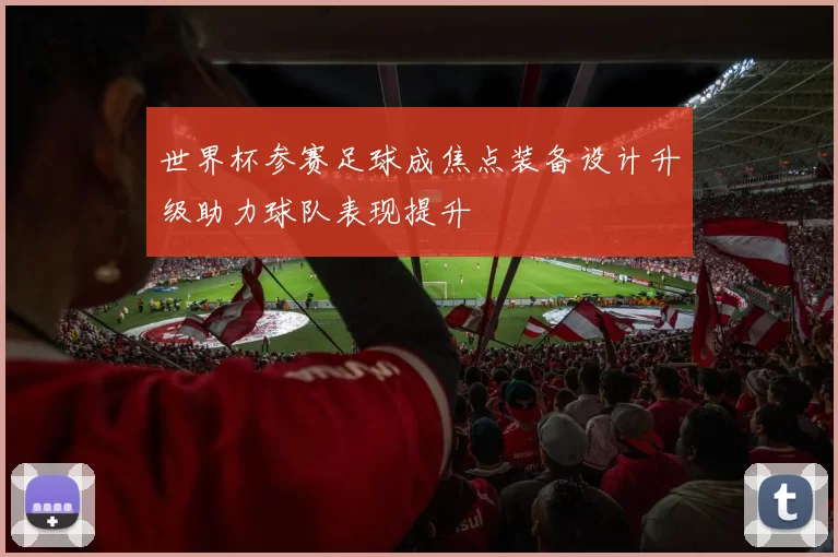 世界杯参赛足球成焦点装备设计升级助力球队表现提升
