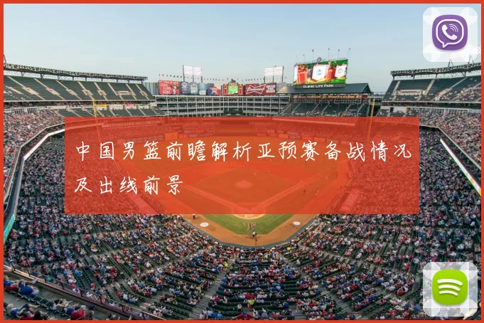 中国男篮前瞻解析亚预赛备战情况及出线前景