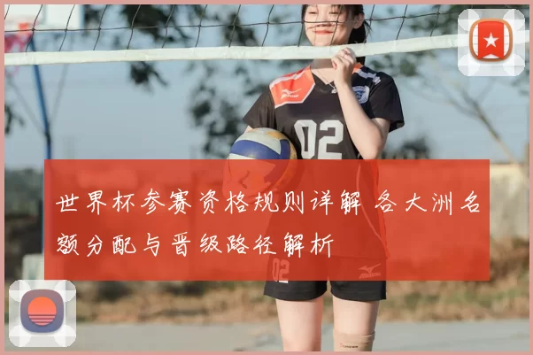 世界杯参赛资格规则详解 各大洲名额分配与晋级路径解析
