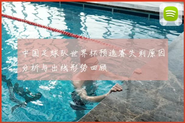 中国足球队世界杯预选赛失利原因分析与出线形势回顾