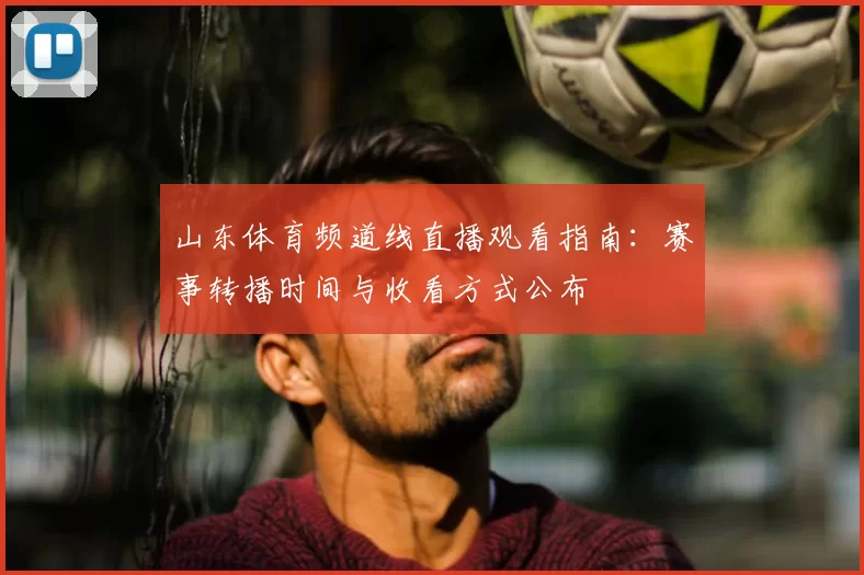 山东体育频道线直播观看指南：赛事转播时间与收看方式公布