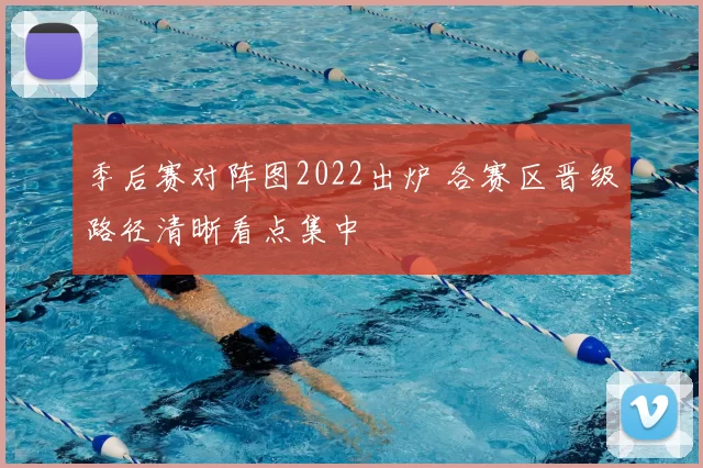 季后赛对阵图2022出炉 各赛区晋级路径清晰看点集中