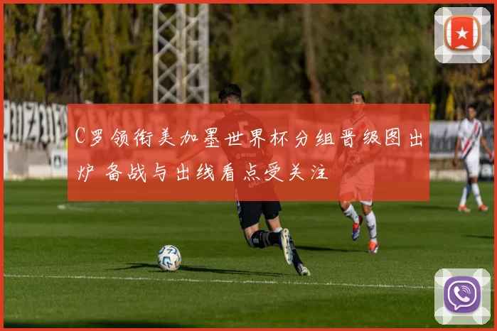 C罗领衔美加墨世界杯分组晋级图出炉 备战与出线看点受关注