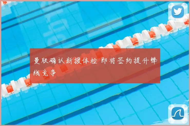 曼联确认新援体检 即将签约提升锋线竞争