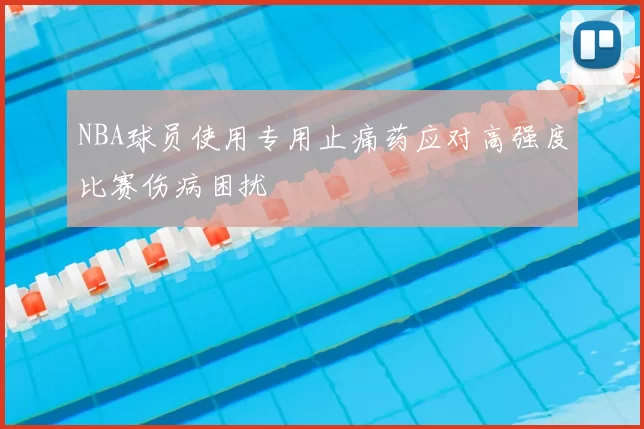 NBA球员使用专用止痛药应对高强度比赛伤病困扰