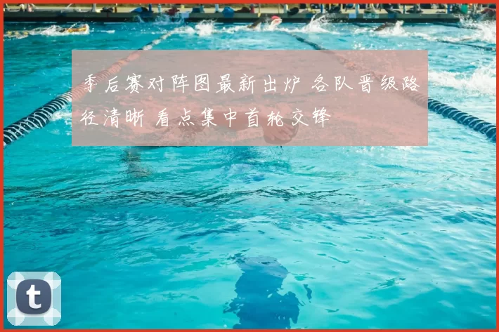 季后赛对阵图最新出炉 各队晋级路径清晰 看点集中首轮交锋