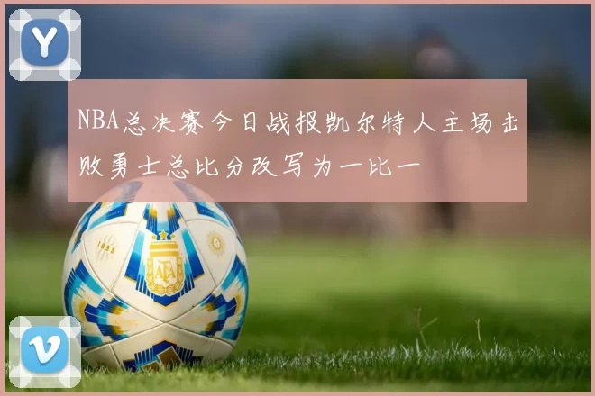NBA总决赛今日战报凯尔特人主场击败勇士总比分改写为一比一