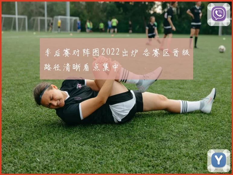 季后赛对阵图2022出炉 各赛区晋级路径清晰看点集中