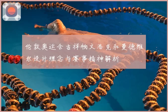 伦敦奥运会吉祥物文洛克和曼德维尔设计理念与赛事精神解析