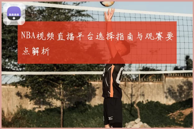 NBA视频直播平台选择指南与观赛要点解析